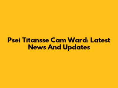 Psei Titansse Cam Ward: Latest News And Updates