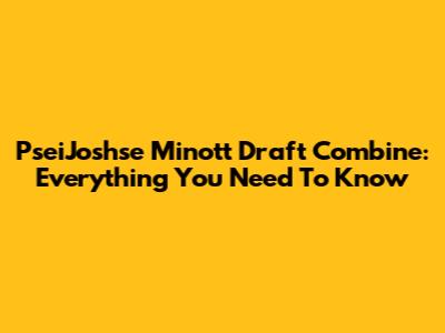 PseiJoshse Minott Draft Combine: Everything You Need To Know