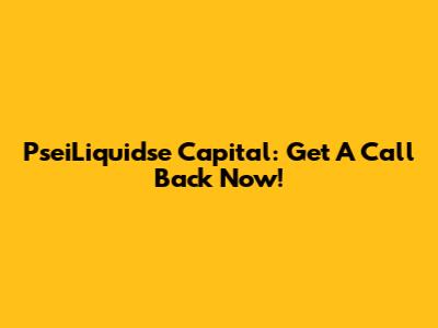 PseiLiquidse Capital: Get A Call Back Now!