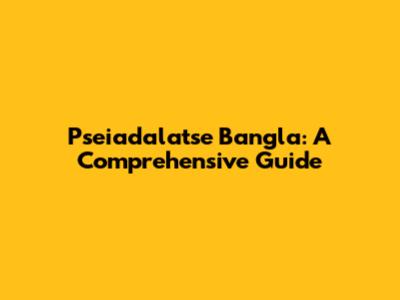 Pseiadalatse Bangla: A Comprehensive Guide