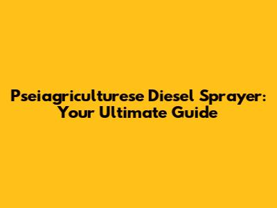 Pseiagriculturese Diesel Sprayer: Your Ultimate Guide