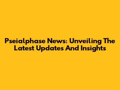 Pseialphase News: Unveiling The Latest Updates And Insights