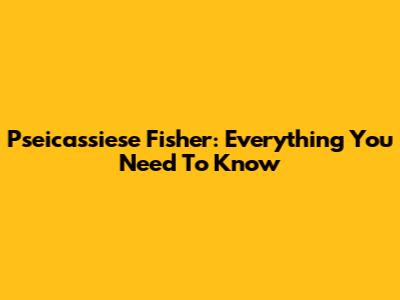 Pseicassiese Fisher: Everything You Need To Know