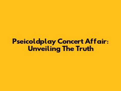 Pseicoldplay Concert Affair: Unveiling The Truth