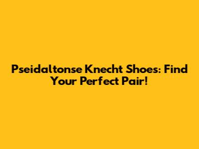 Pseidaltonse Knecht Shoes: Find Your Perfect Pair!