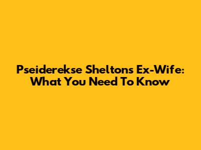 Pseiderekse Shelton's Ex-Wife: What You Need To Know