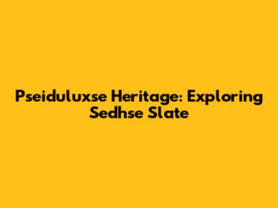 Pseiduluxse Heritage: Exploring Sedhse Slate