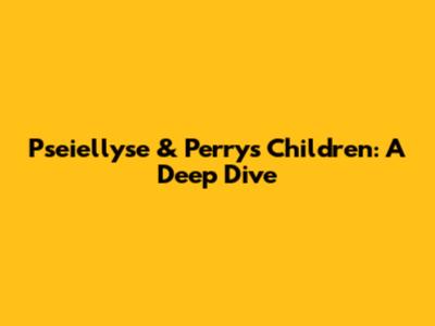 Pseiellyse & Perry's Children: A Deep Dive