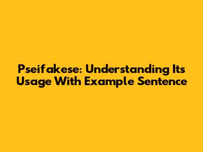 Pseifakese: Understanding Its Usage With Example Sentence