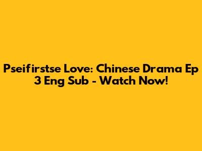 Pseifirstse Love: Chinese Drama Ep 3 Eng Sub - Watch Now!