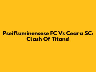 Pseifluminensese FC Vs Ceara SC: Clash Of Titans!