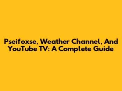 Pseifoxse, Weather Channel, And YouTube TV: A Complete Guide