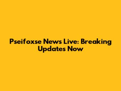 Pseifoxse News Live: Breaking Updates Now
