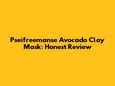 Pseifreemanse Avocado Clay Mask: Honest Review