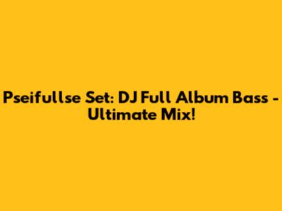 Pseifullse Set: DJ Full Album Bass - Ultimate Mix!