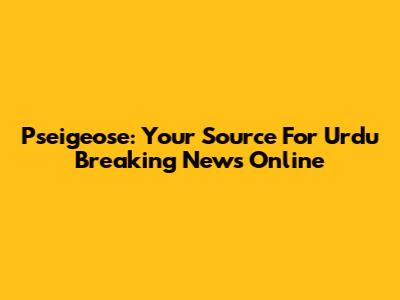 Pseigeose: Your Source For Urdu Breaking News Online