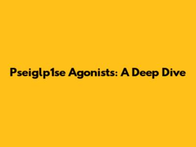 Pseiglp1se Agonists: A Deep Dive