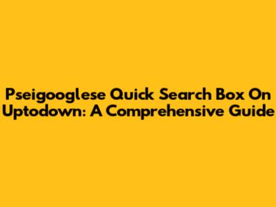 Pseigooglese Quick Search Box On Uptodown: A Comprehensive Guide