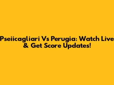 Pseiicagliari Vs Perugia: Watch Live & Get Score Updates!
