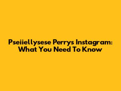Pseiiellysese Perry's Instagram: What You Need To Know