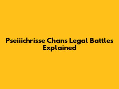Pseiiichrisse Chan's Legal Battles Explained