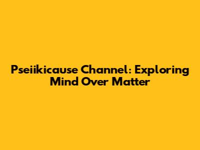 Pseiikicause Channel: Exploring Mind Over Matter