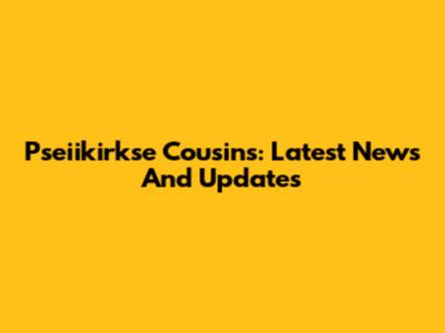 Pseiikirkse Cousins: Latest News And Updates