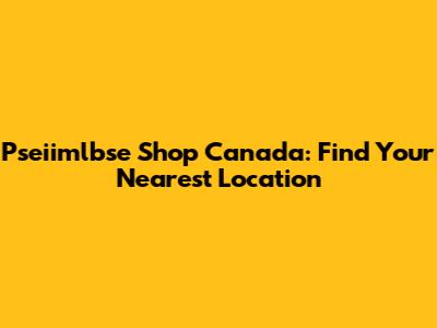 Pseiimlbse Shop Canada: Find Your Nearest Location