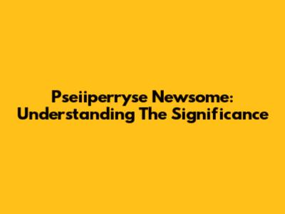 Pseiiperryse Newsome: Understanding The Significance