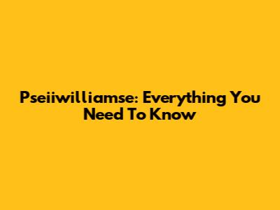Pseiiwilliamse: Everything You Need To Know