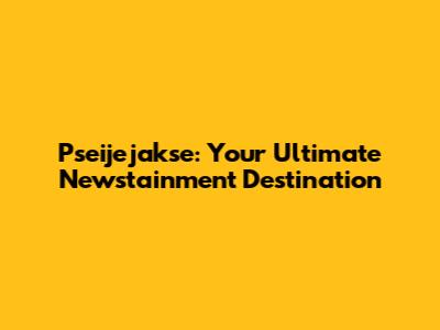 Pseijejakse: Your Ultimate Newstainment Destination