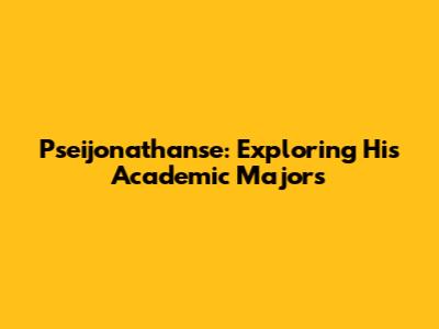Pseijonathanse: Exploring His Academic Majors