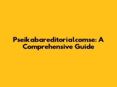 Pseikabareditorialcomse: A Comprehensive Guide