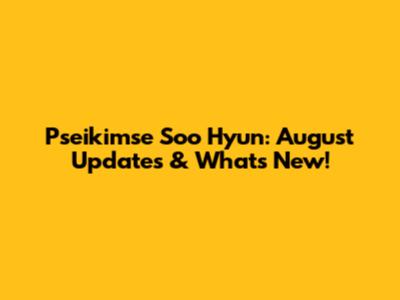 Pseikimse Soo Hyun: August Updates & What's New!