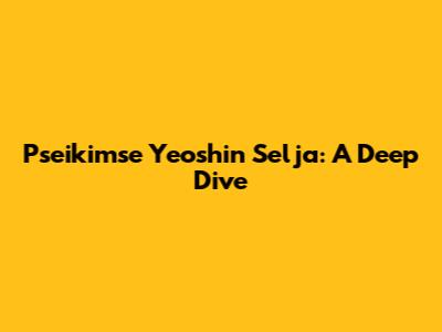Pseikimse Yeoshin Selja: A Deep Dive