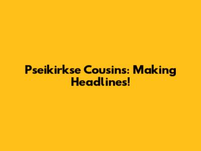 Pseikirkse Cousins: Making Headlines!