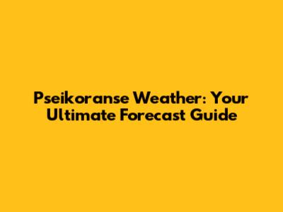 Pseikoranse Weather: Your Ultimate Forecast Guide