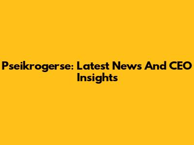 Pseikrogerse: Latest News And CEO Insights
