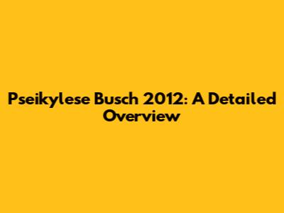 Pseikylese Busch 2012: A Detailed Overview
