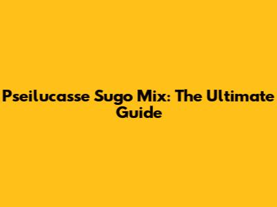 Pseilucasse Sugo Mix: The Ultimate Guide