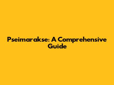 Pseimarakse: A Comprehensive Guide
