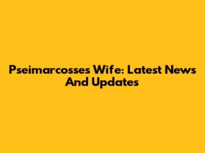 Pseimarcosse's Wife: Latest News And Updates