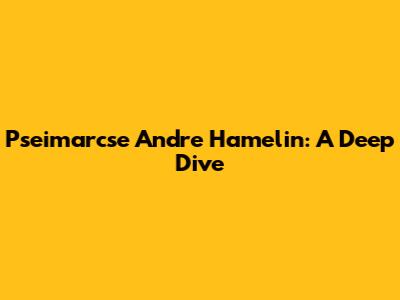 Pseimarcse Andre Hamelin: A Deep Dive