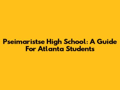 Pseimaristse High School: A Guide For Atlanta Students
