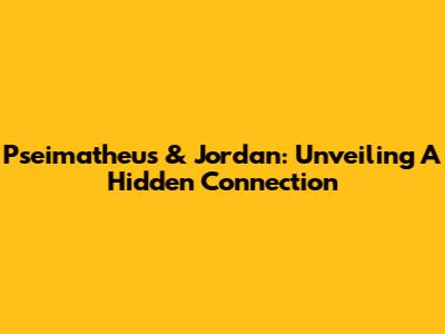 Pseimatheus & Jordan: Unveiling A Hidden Connection