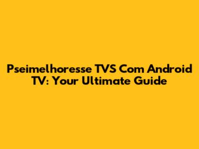 Pseimelhoresse TVS Com Android TV: Your Ultimate Guide