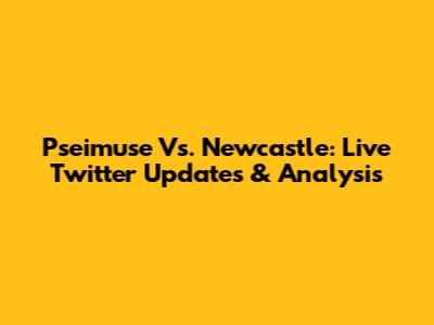 Pseimuse Vs. Newcastle: Live Twitter Updates & Analysis