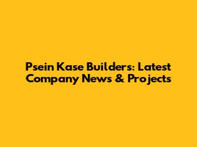 Psein Kase Builders: Latest Company News & Projects
