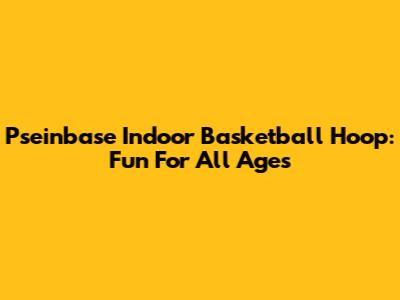 Pseinbase Indoor Basketball Hoop: Fun For All Ages