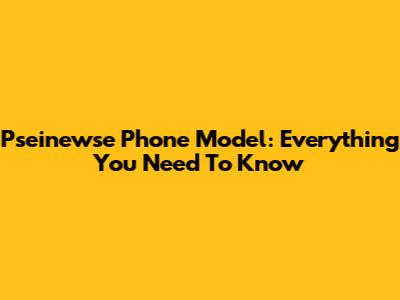 Pseinewse Phone Model: Everything You Need To Know